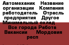 Автомеханик › Название организации ­ Компания-работодатель › Отрасль предприятия ­ Другое › Минимальный оклад ­ 1 - Все города Работа » Вакансии   . Мордовия респ.